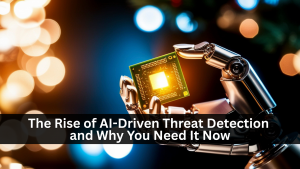 The Rise of AI-Driven Threat Detection and Why You Need It Now