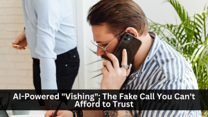 AI-Powered "Vishing"; The Fake Call You Can't Afford to Trust