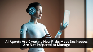 AI Agents Are Creating New Risks Most Businesses Are Not Prepared to Manage