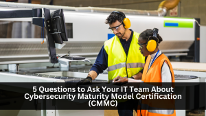 5 Questions To Ask Your IT Team About Cybersecurity Maturity Model Certification (CMMC)